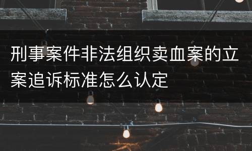 刑事案件非法组织卖血案的立案追诉标准怎么认定