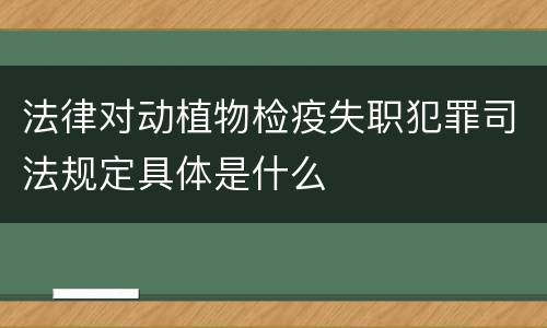 法律对动植物检疫失职犯罪司法规定具体是什么
