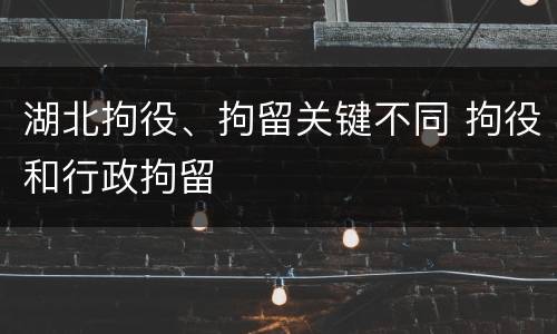 湖北拘役、拘留关键不同 拘役和行政拘留
