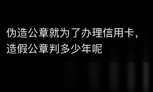伪造公章就为了办理信用卡，造假公章判多少年呢