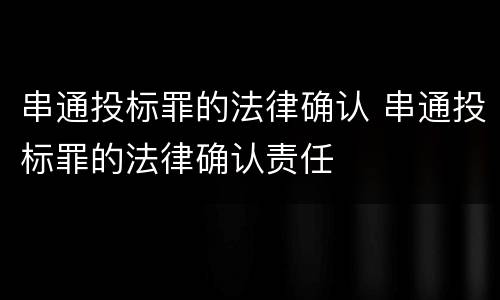 串通投标罪的法律确认 串通投标罪的法律确认责任