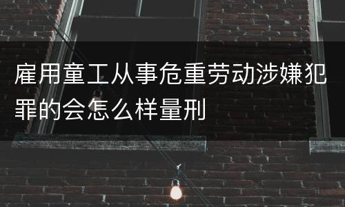 雇用童工从事危重劳动涉嫌犯罪的会怎么样量刑