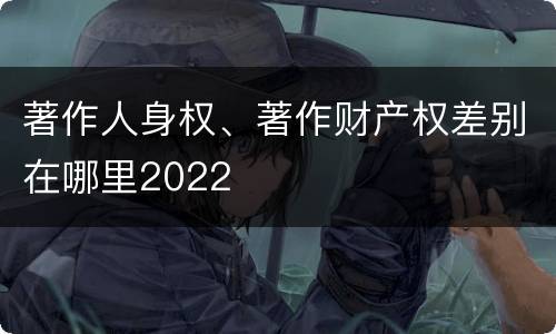 著作人身权、著作财产权差别在哪里2022