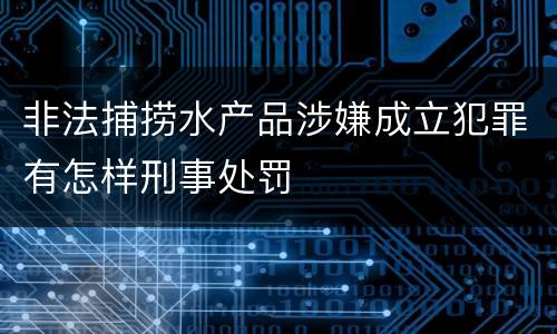 非法捕捞水产品涉嫌成立犯罪有怎样刑事处罚