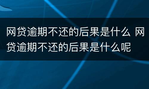 网贷逾期不还的后果是什么 网贷逾期不还的后果是什么呢