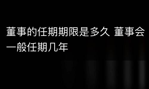 董事的任期期限是多久 董事会一般任期几年