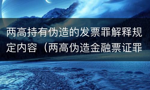两高持有伪造的发票罪解释规定内容（两高伪造金融票证罪解释）