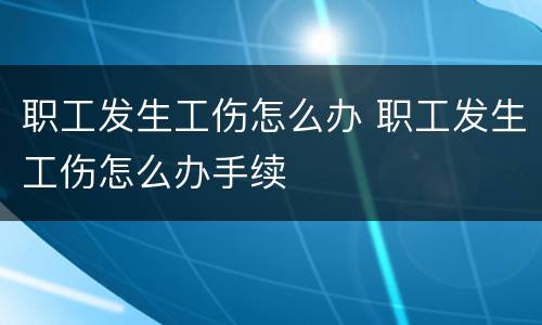 职工发生工伤怎么办 职工发生工伤怎么办手续
