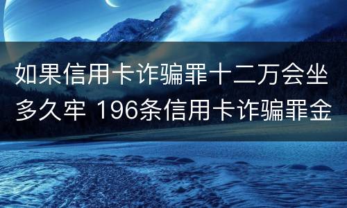 如果信用卡诈骗罪十二万会坐多久牢 196条信用卡诈骗罪金额