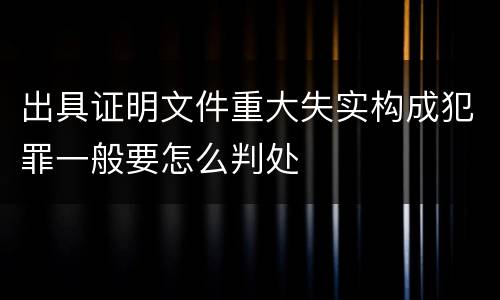 出具证明文件重大失实构成犯罪一般要怎么判处