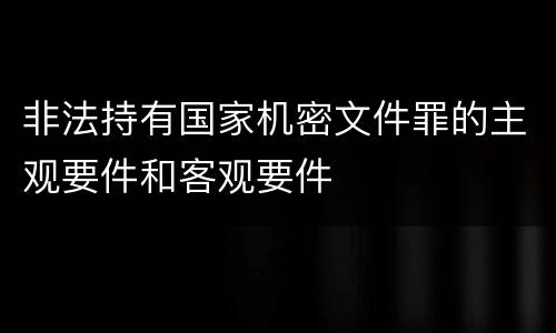非法持有国家机密文件罪的主观要件和客观要件