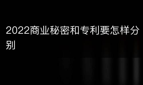 2022商业秘密和专利要怎样分别