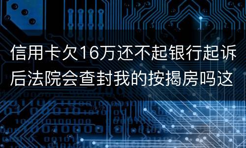 信用卡欠16万还不起银行起诉后法院会查封我的按揭房吗这可是我唯一生活住房
