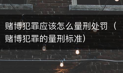 赌博犯罪应该怎么量刑处罚（赌博犯罪的量刑标准）