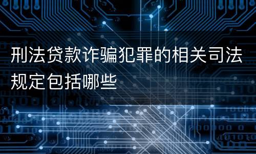 刑法贷款诈骗犯罪的相关司法规定包括哪些