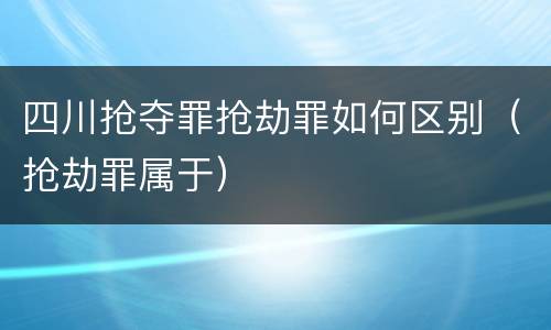 四川抢夺罪抢劫罪如何区别（抢劫罪属于）