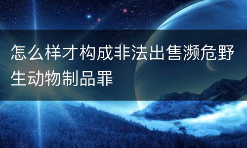 怎么样才构成非法出售濒危野生动物制品罪