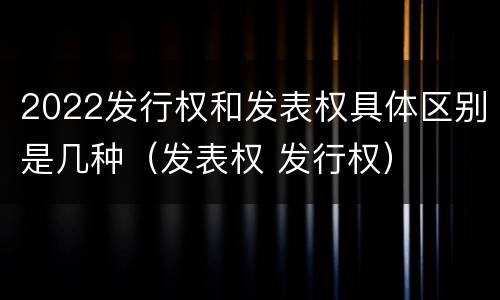 2022发行权和发表权具体区别是几种（发表权 发行权）