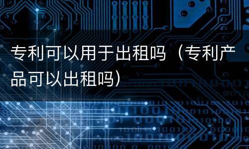 专利可以用于出租吗（专利产品可以出租吗）