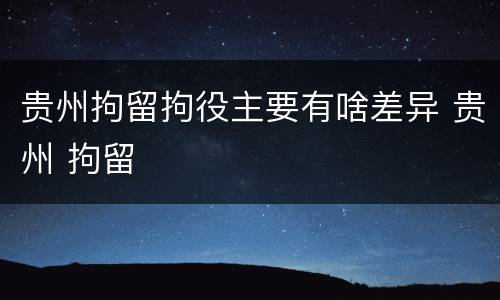 贵州拘留拘役主要有啥差异 贵州 拘留