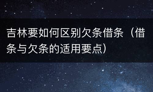 吉林要如何区别欠条借条（借条与欠条的适用要点）