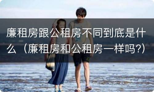 廉租房跟公租房不同到底是什么（廉租房和公租房一样吗?）