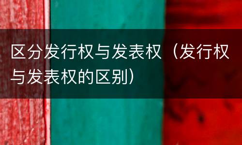 区分发行权与发表权（发行权与发表权的区别）