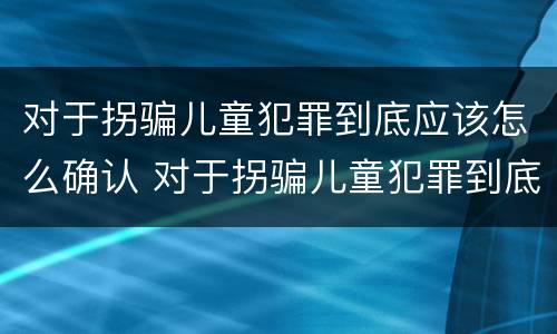 对于拐骗儿童犯罪到底应该怎么确认 对于拐骗儿童犯罪到底应该怎么确认呢