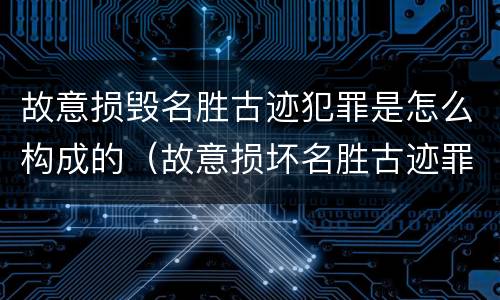 故意损毁名胜古迹犯罪是怎么构成的（故意损坏名胜古迹罪判刑）