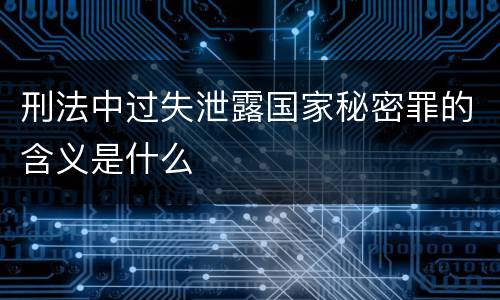 刑法中过失泄露国家秘密罪的含义是什么