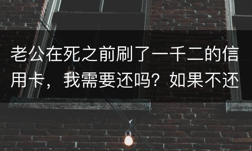 老公在死之前刷了一千二的信用卡，我需要还吗？如果不还会要怎样样