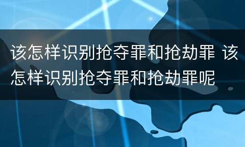 该怎样识别抢夺罪和抢劫罪 该怎样识别抢夺罪和抢劫罪呢