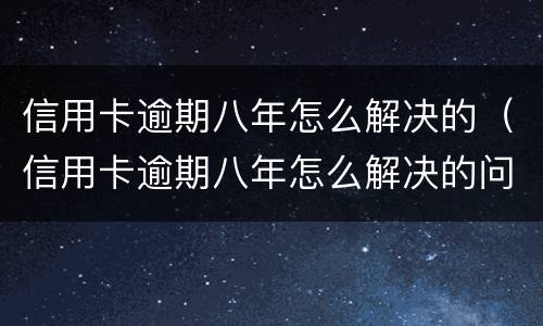 信用卡逾期八年怎么解决的（信用卡逾期八年怎么解决的问题）