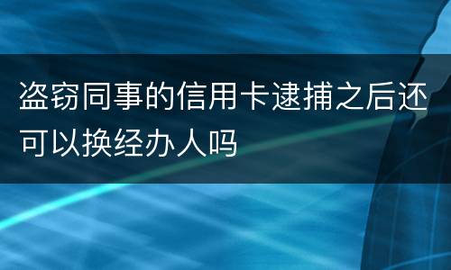 盗窃同事的信用卡逮捕之后还可以换经办人吗