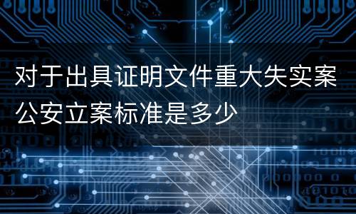 对于出具证明文件重大失实案公安立案标准是多少