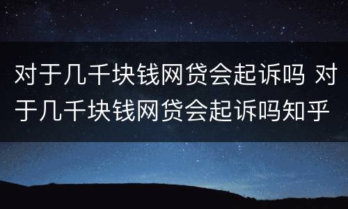 对于几千块钱网贷会起诉吗 对于几千块钱网贷会起诉吗知乎