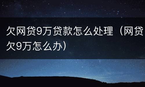 欠网贷9万贷款怎么处理（网贷欠9万怎么办）