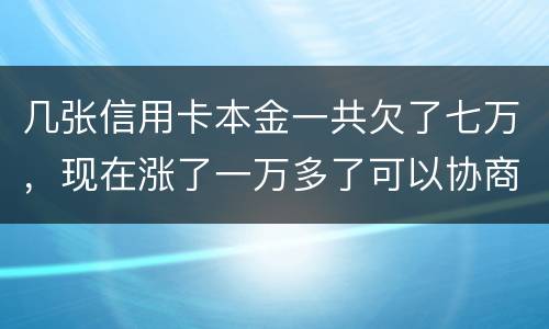 几张信用卡本金一共欠了七万，现在涨了一万多了可以协商减免利息吗