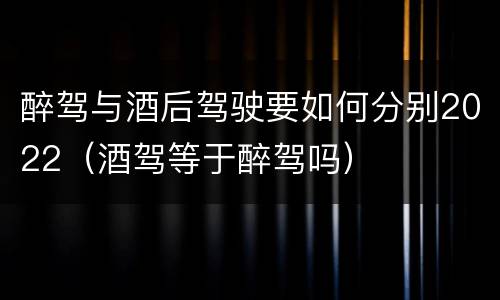 醉驾与酒后驾驶要如何分别2022（酒驾等于醉驾吗）