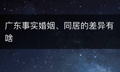 广东事实婚姻、同居的差异有啥