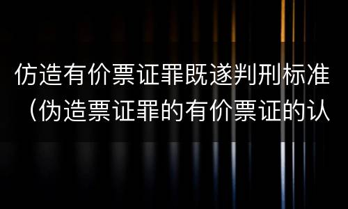 仿造有价票证罪既遂判刑标准（伪造票证罪的有价票证的认定）