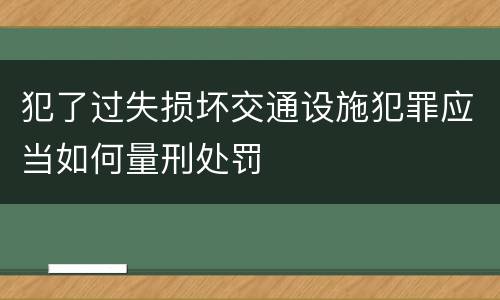 犯了过失损坏交通设施犯罪应当如何量刑处罚