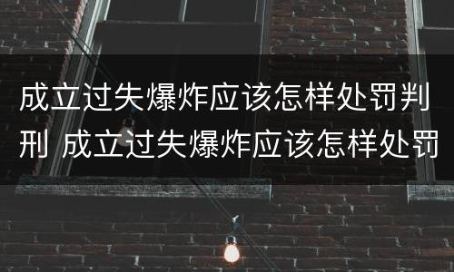 成立过失爆炸应该怎样处罚判刑 成立过失爆炸应该怎样处罚判刑的