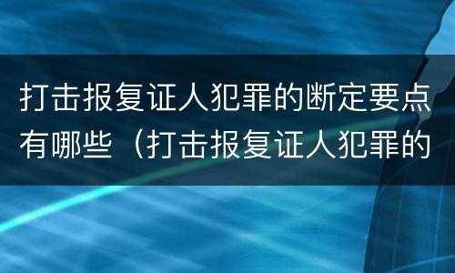 打击报复证人犯罪的断定要点有哪些（打击报复证人犯罪的断定要点有哪些）