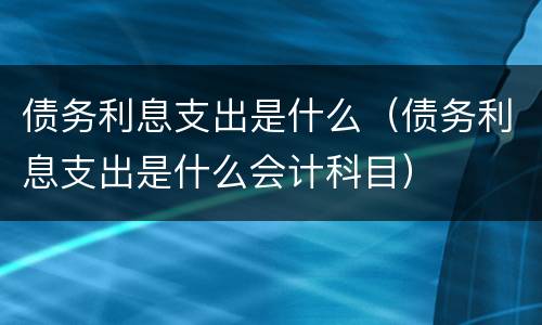 债务利息支出是什么（债务利息支出是什么会计科目）