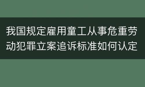 我国规定雇用童工从事危重劳动犯罪立案追诉标准如何认定