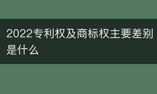 2022专利权及商标权主要差别是什么