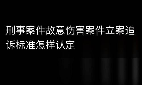 刑事案件故意伤害案件立案追诉标准怎样认定