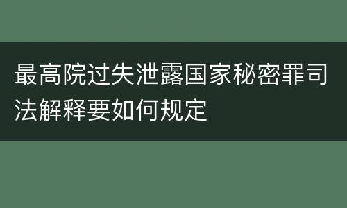 最高院过失泄露国家秘密罪司法解释要如何规定
