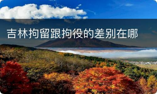吉林拘留跟拘役的差别在哪